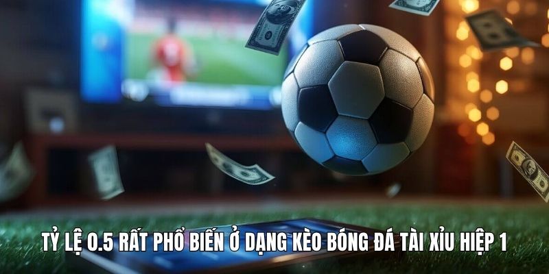 Tỷ lệ 0.5 rất phổ biến ở dạng kèo bóng đá tài xỉu hiệp 1