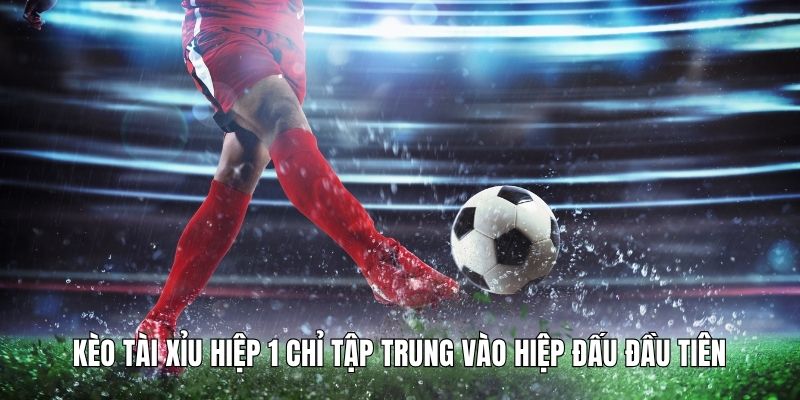 Kèo tài xỉu hiệp 1 chỉ tập trung vào hiệp đấu đầu tiên
