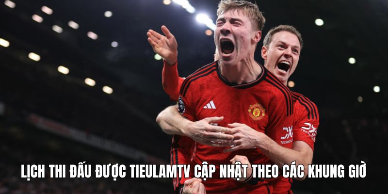 Lịch thi đấu được Tieulamtv cập nhật hàng ngày theo các khung giờ