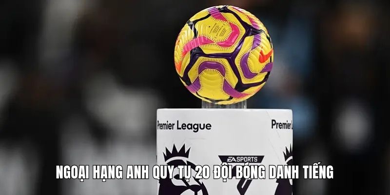 Ngoại hạng Anh quy tụ 20 đội bóng danh tiếng
