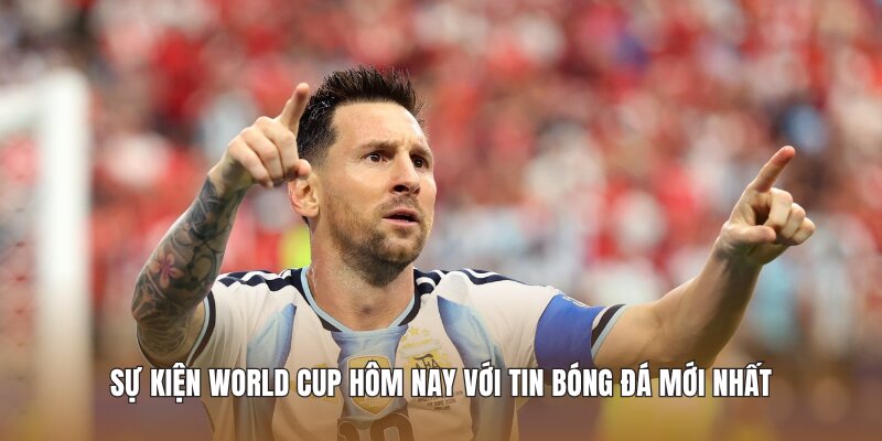 Sự kiện world cup hôm nay với tin bóng đá mới nhất