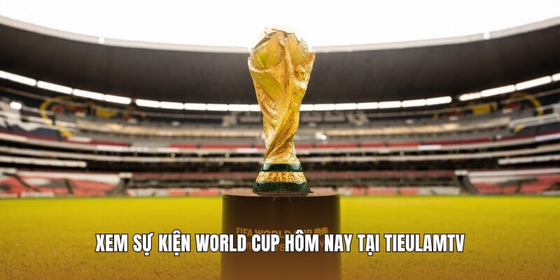 Xem sự kiện World Cup hôm nay tại Tieulamtv
